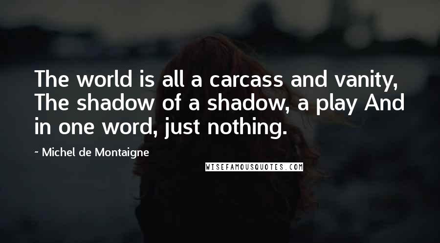 Michel De Montaigne Quotes: The world is all a carcass and vanity, The shadow of a shadow, a play And in one word, just nothing.
