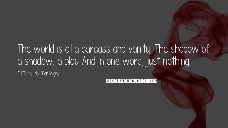 Michel De Montaigne Quotes: The world is all a carcass and vanity, The shadow of a shadow, a play And in one word, just nothing.