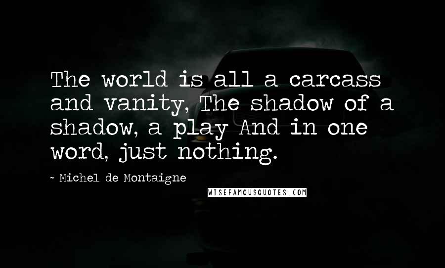 Michel De Montaigne Quotes: The world is all a carcass and vanity, The shadow of a shadow, a play And in one word, just nothing.