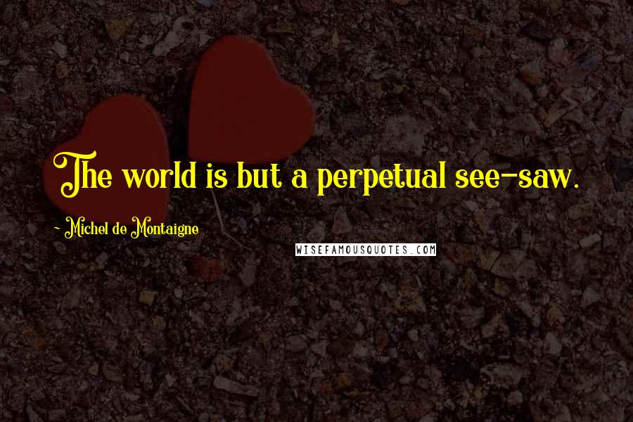 Michel De Montaigne Quotes: The world is but a perpetual see-saw.
