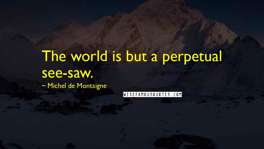 Michel De Montaigne Quotes: The world is but a perpetual see-saw.