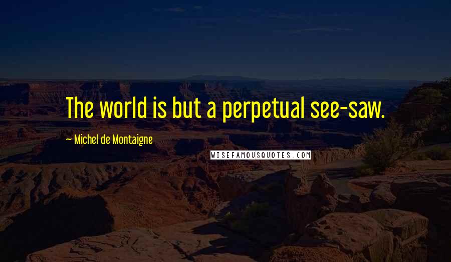 Michel De Montaigne Quotes: The world is but a perpetual see-saw.