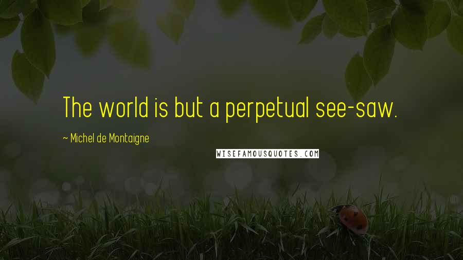 Michel De Montaigne Quotes: The world is but a perpetual see-saw.