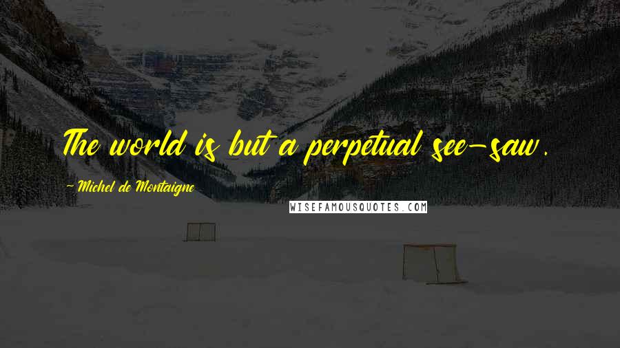 Michel De Montaigne Quotes: The world is but a perpetual see-saw.