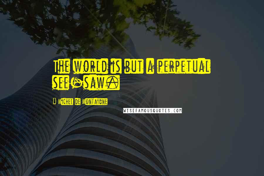 Michel De Montaigne Quotes: The world is but a perpetual see-saw.