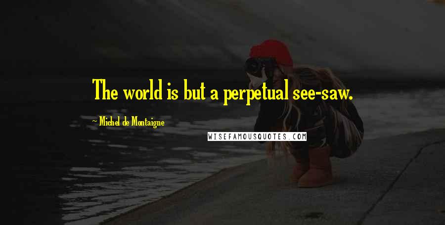Michel De Montaigne Quotes: The world is but a perpetual see-saw.