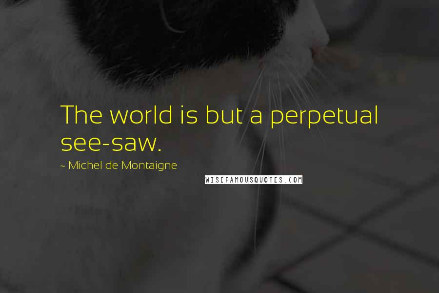 Michel De Montaigne Quotes: The world is but a perpetual see-saw.