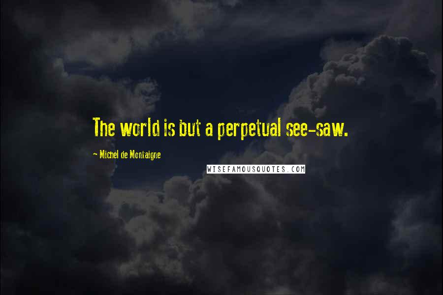 Michel De Montaigne Quotes: The world is but a perpetual see-saw.