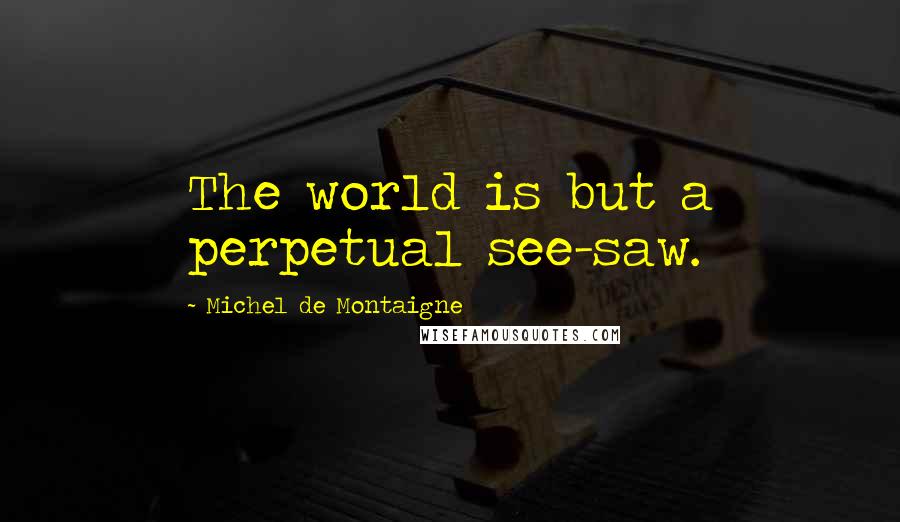 Michel De Montaigne Quotes: The world is but a perpetual see-saw.