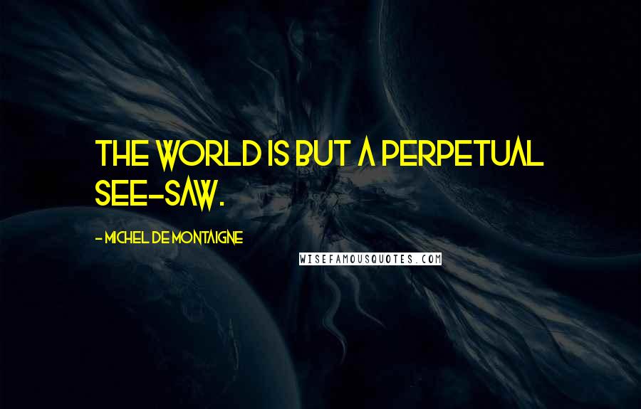 Michel De Montaigne Quotes: The world is but a perpetual see-saw.
