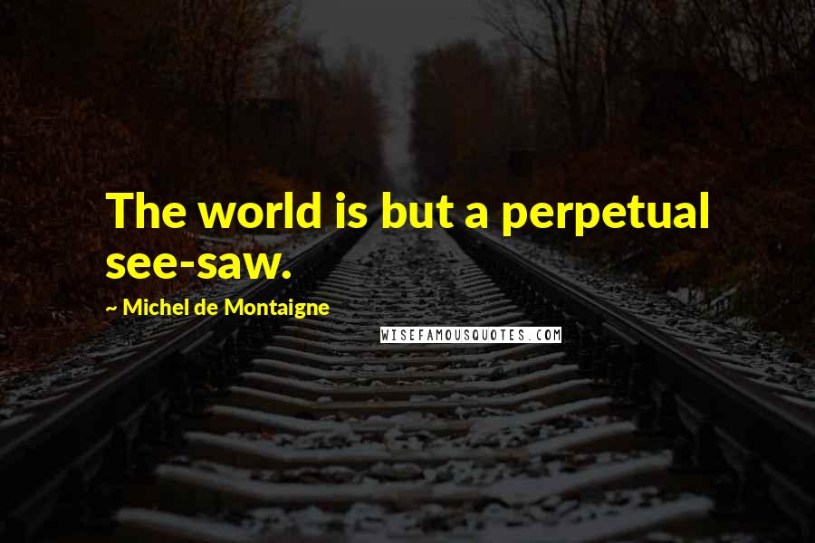 Michel De Montaigne Quotes: The world is but a perpetual see-saw.