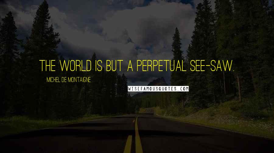 Michel De Montaigne Quotes: The world is but a perpetual see-saw.