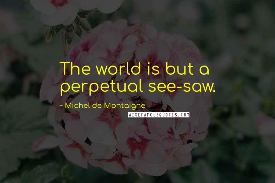 Michel De Montaigne Quotes: The world is but a perpetual see-saw.