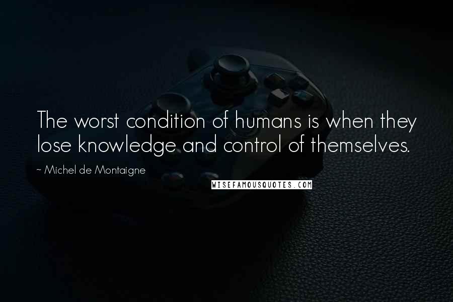 Michel De Montaigne Quotes: The worst condition of humans is when they lose knowledge and control of themselves.