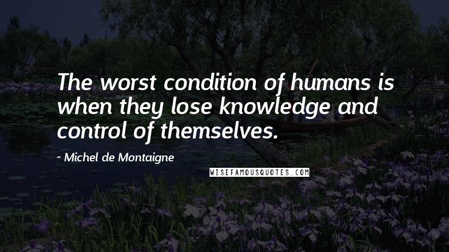 Michel De Montaigne Quotes: The worst condition of humans is when they lose knowledge and control of themselves.