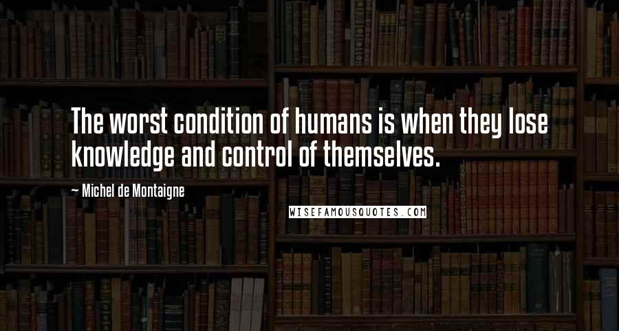 Michel De Montaigne Quotes: The worst condition of humans is when they lose knowledge and control of themselves.