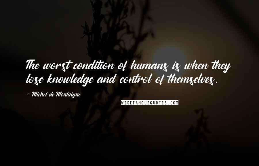 Michel De Montaigne Quotes: The worst condition of humans is when they lose knowledge and control of themselves.