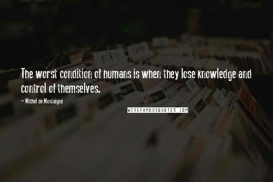 Michel De Montaigne Quotes: The worst condition of humans is when they lose knowledge and control of themselves.