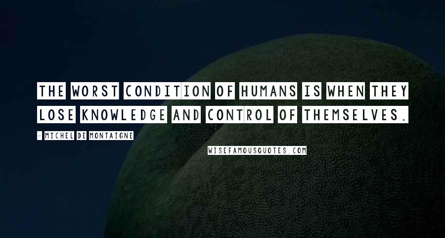 Michel De Montaigne Quotes: The worst condition of humans is when they lose knowledge and control of themselves.