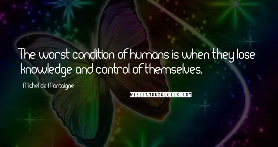 Michel De Montaigne Quotes: The worst condition of humans is when they lose knowledge and control of themselves.