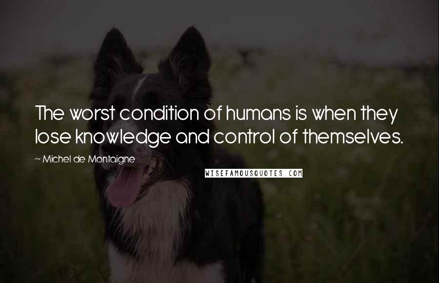 Michel De Montaigne Quotes: The worst condition of humans is when they lose knowledge and control of themselves.