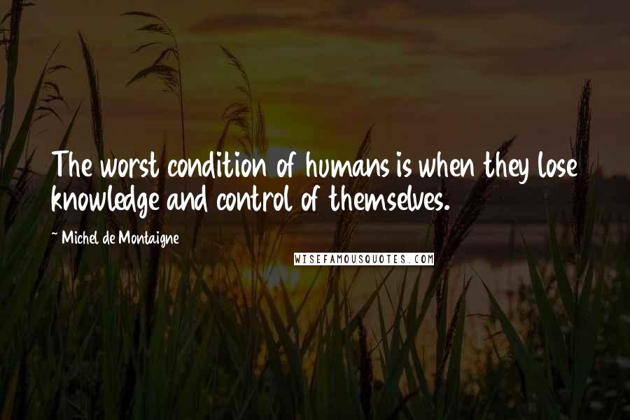 Michel De Montaigne Quotes: The worst condition of humans is when they lose knowledge and control of themselves.