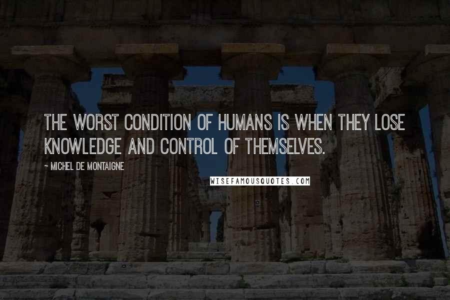 Michel De Montaigne Quotes: The worst condition of humans is when they lose knowledge and control of themselves.