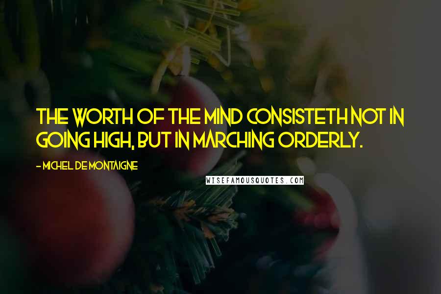 Michel De Montaigne Quotes: The worth of the mind consisteth not in going high, but in marching orderly.