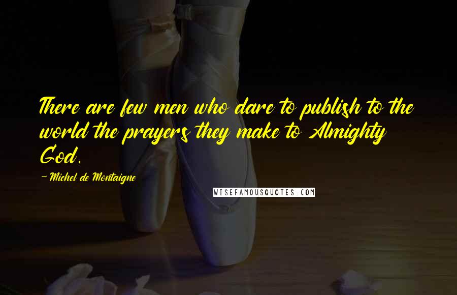 Michel De Montaigne Quotes: There are few men who dare to publish to the world the prayers they make to Almighty God.