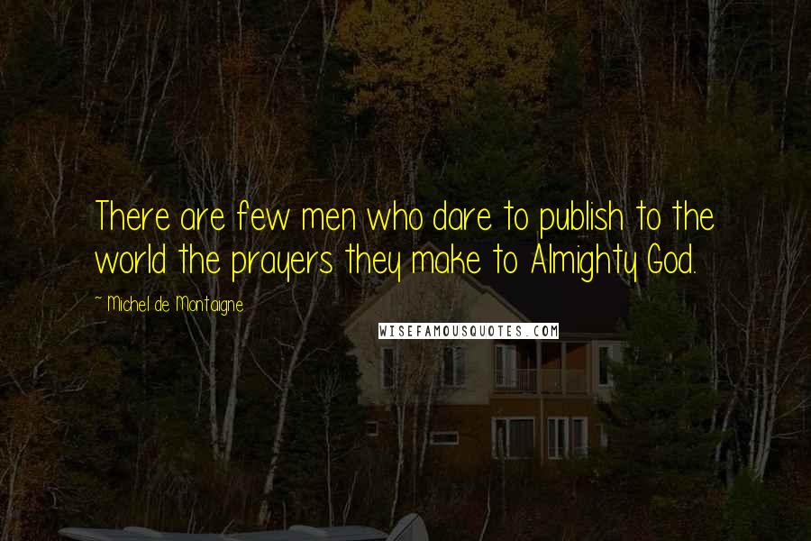 Michel De Montaigne Quotes: There are few men who dare to publish to the world the prayers they make to Almighty God.