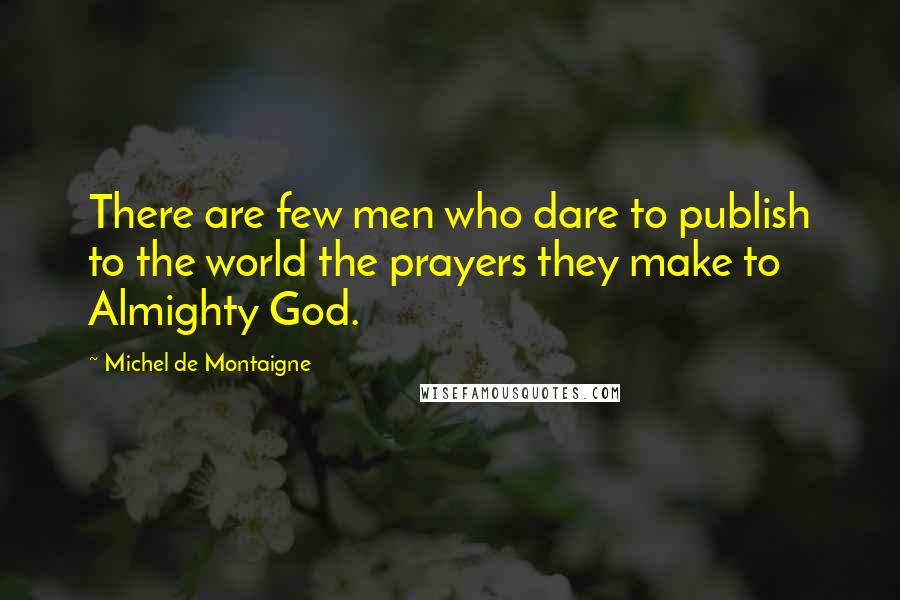 Michel De Montaigne Quotes: There are few men who dare to publish to the world the prayers they make to Almighty God.