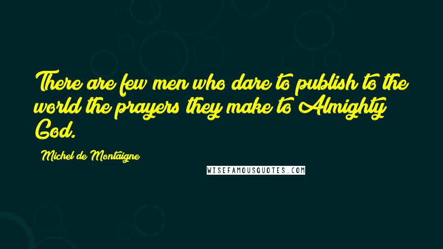 Michel De Montaigne Quotes: There are few men who dare to publish to the world the prayers they make to Almighty God.