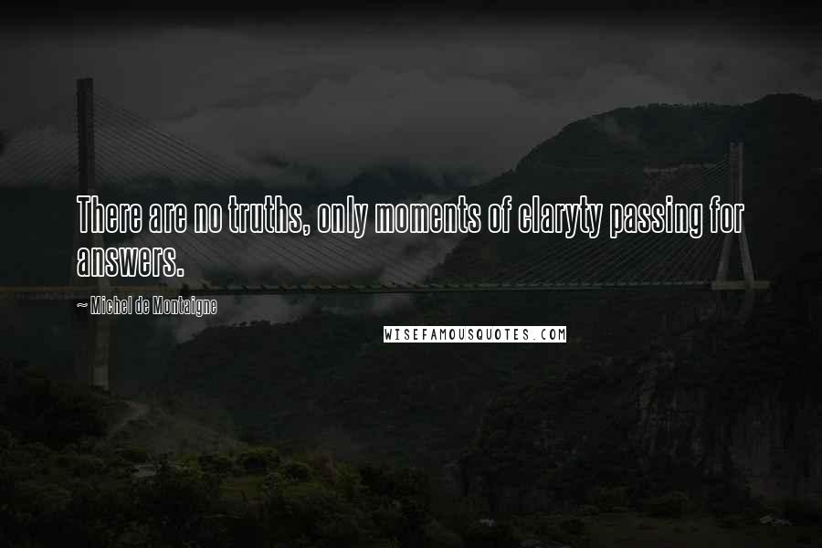 Michel De Montaigne Quotes: There are no truths, only moments of claryty passing for answers.