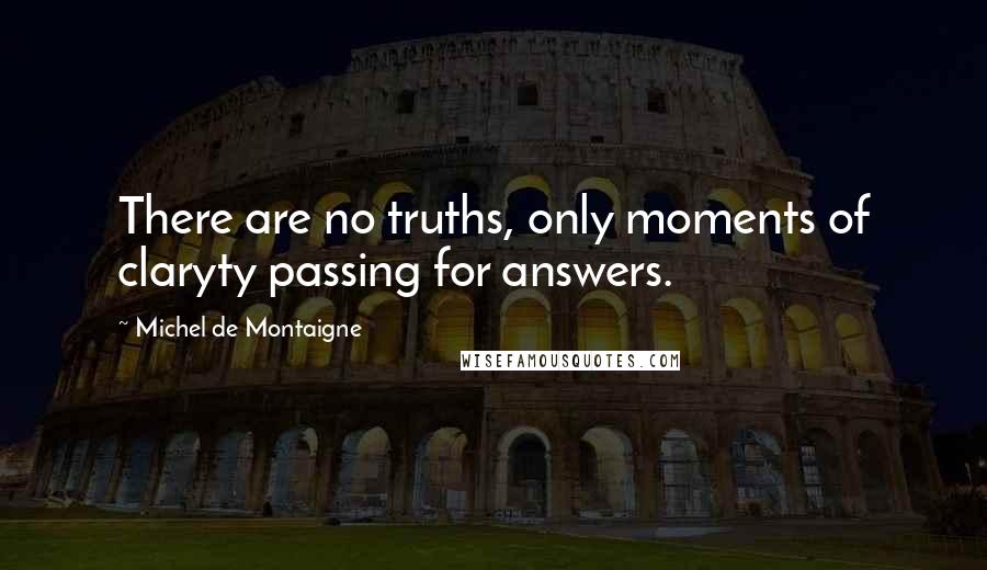 Michel De Montaigne Quotes: There are no truths, only moments of claryty passing for answers.