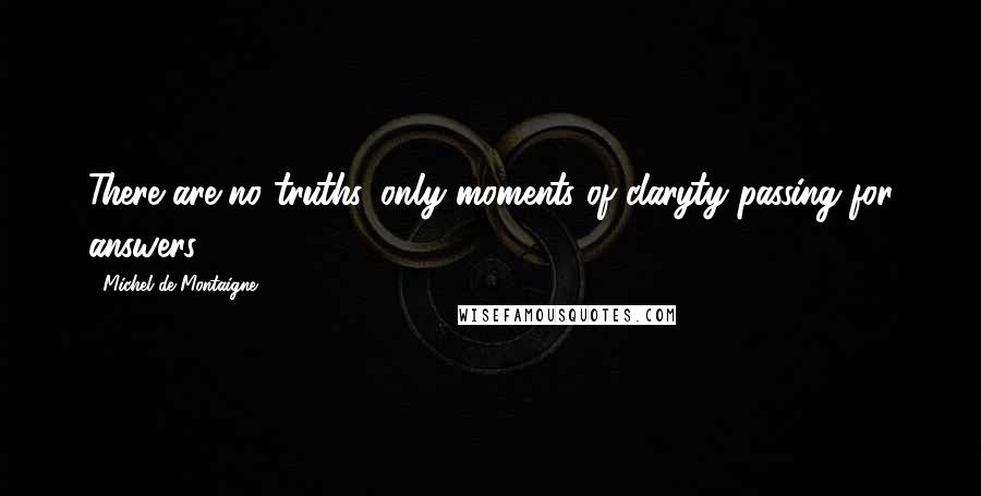 Michel De Montaigne Quotes: There are no truths, only moments of claryty passing for answers.