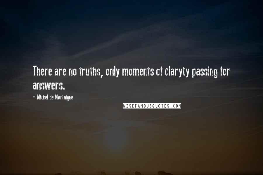 Michel De Montaigne Quotes: There are no truths, only moments of claryty passing for answers.