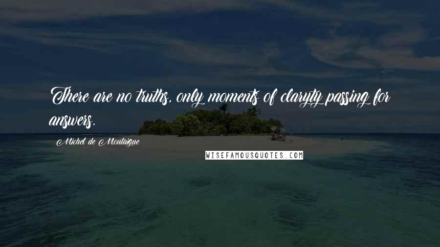 Michel De Montaigne Quotes: There are no truths, only moments of claryty passing for answers.