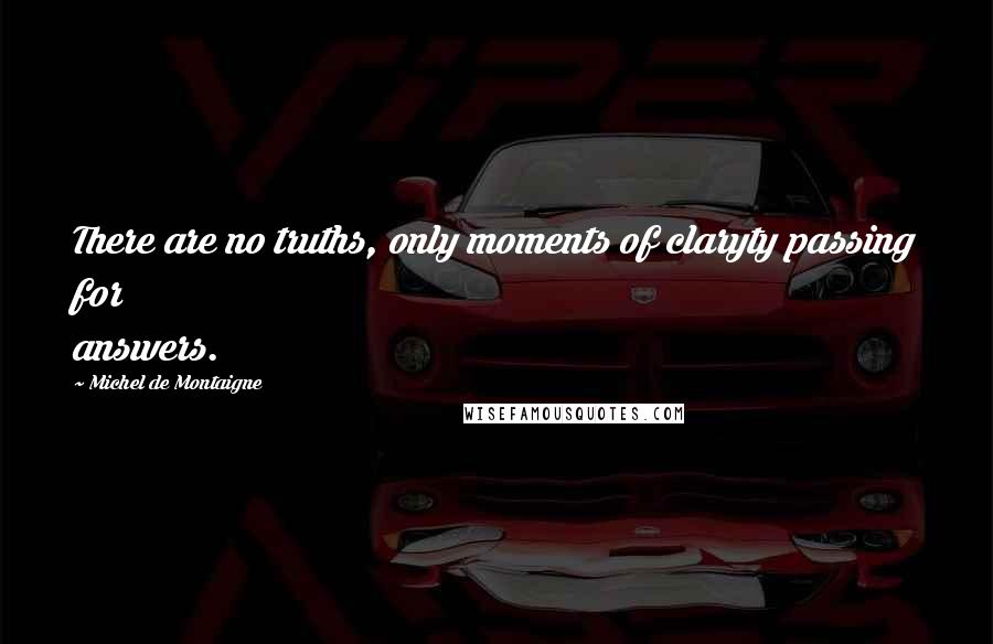 Michel De Montaigne Quotes: There are no truths, only moments of claryty passing for answers.