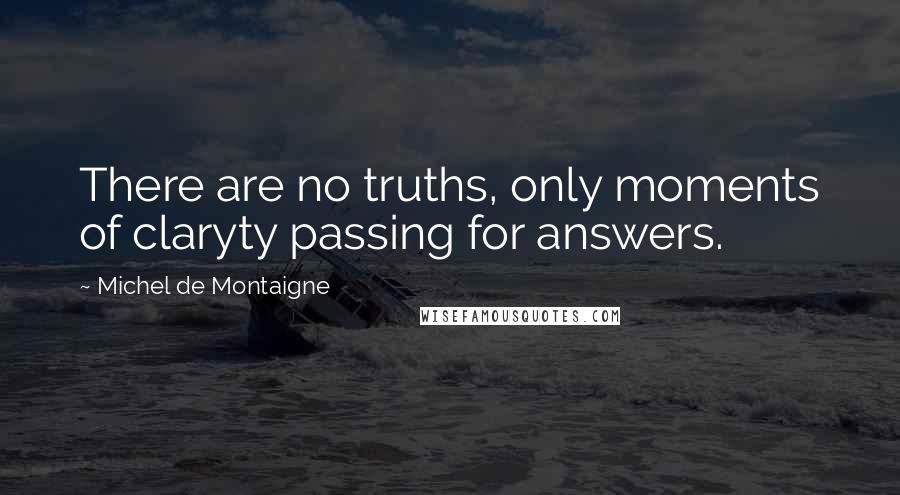 Michel De Montaigne Quotes: There are no truths, only moments of claryty passing for answers.