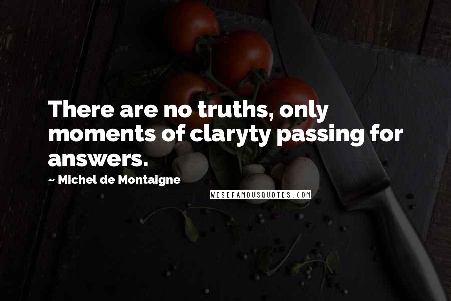 Michel De Montaigne Quotes: There are no truths, only moments of claryty passing for answers.