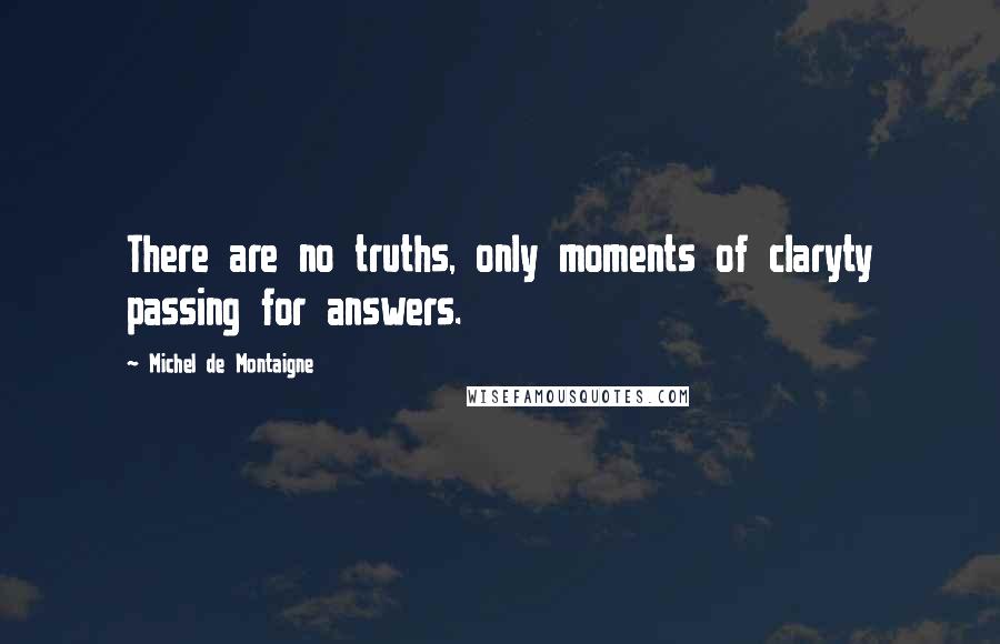 Michel De Montaigne Quotes: There are no truths, only moments of claryty passing for answers.