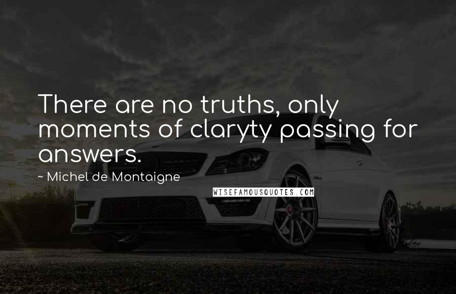 Michel De Montaigne Quotes: There are no truths, only moments of claryty passing for answers.