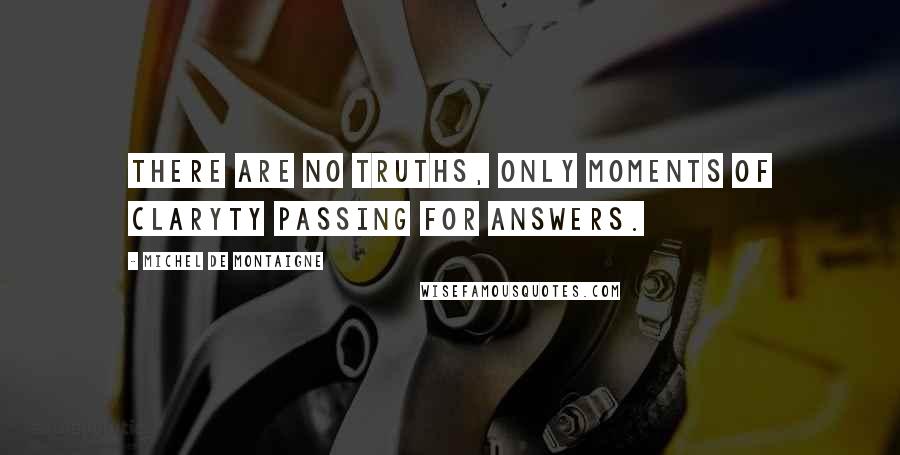 Michel De Montaigne Quotes: There are no truths, only moments of claryty passing for answers.