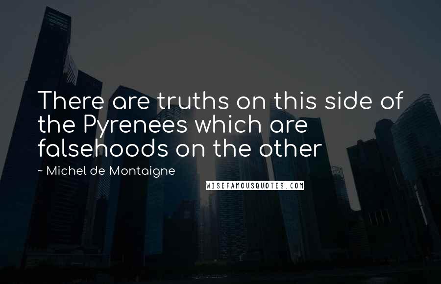 Michel De Montaigne Quotes: There are truths on this side of the Pyrenees which are falsehoods on the other