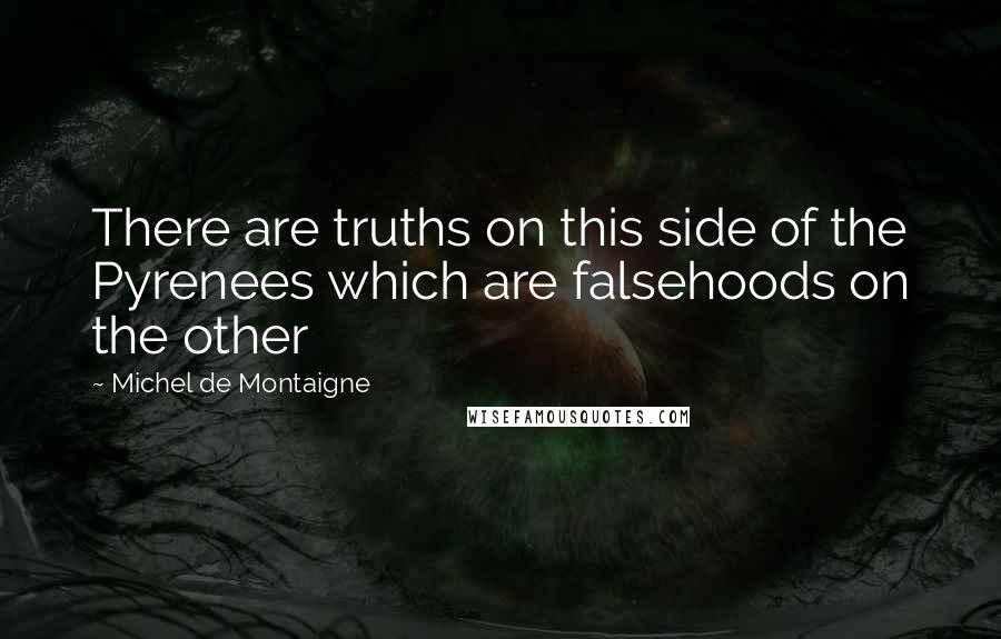Michel De Montaigne Quotes: There are truths on this side of the Pyrenees which are falsehoods on the other
