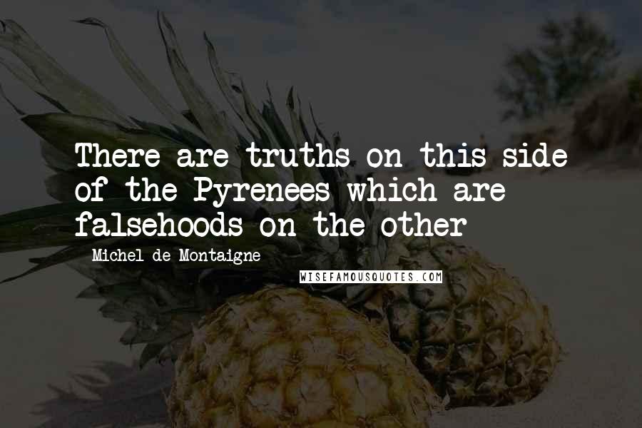 Michel De Montaigne Quotes: There are truths on this side of the Pyrenees which are falsehoods on the other