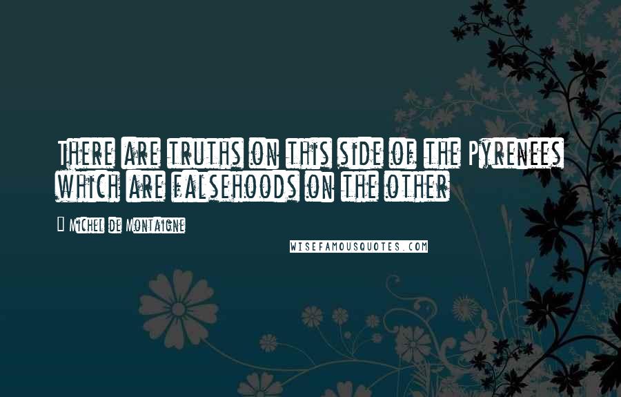 Michel De Montaigne Quotes: There are truths on this side of the Pyrenees which are falsehoods on the other