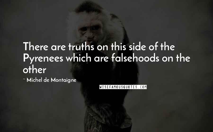 Michel De Montaigne Quotes: There are truths on this side of the Pyrenees which are falsehoods on the other