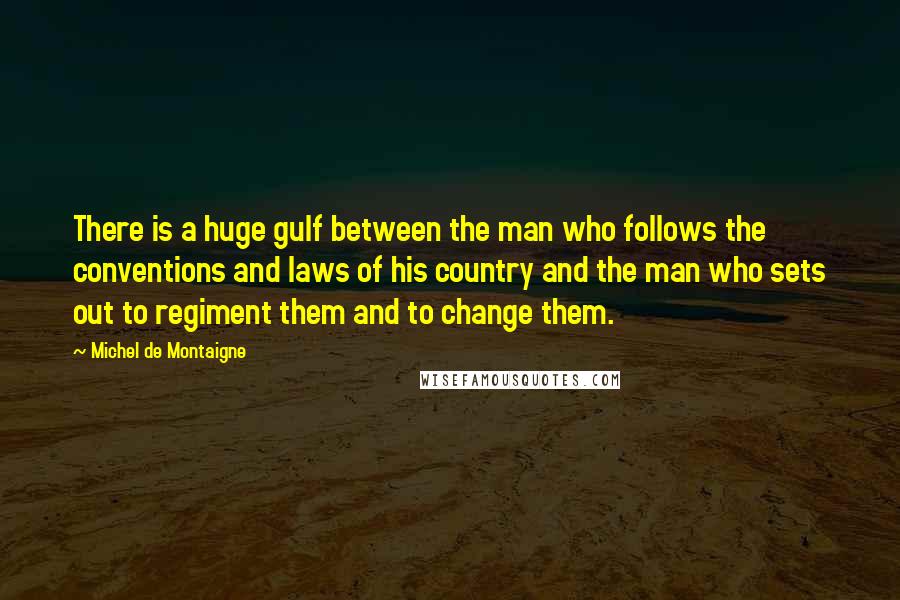 Michel De Montaigne Quotes: There is a huge gulf between the man who follows the conventions and laws of his country and the man who sets out to regiment them and to change them.