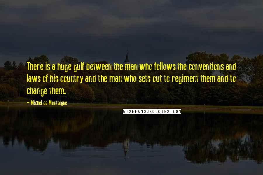 Michel De Montaigne Quotes: There is a huge gulf between the man who follows the conventions and laws of his country and the man who sets out to regiment them and to change them.